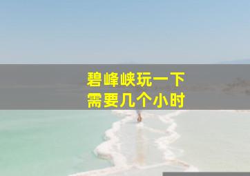 碧峰峡玩一下需要几个小时