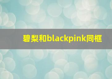 碧梨和blackpink同框