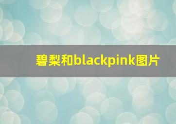 碧梨和blackpink图片