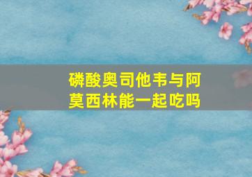 磷酸奥司他韦与阿莫西林能一起吃吗