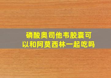 磷酸奥司他韦胶囊可以和阿莫西林一起吃吗