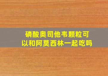 磷酸奥司他韦颗粒可以和阿莫西林一起吃吗