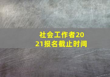 社会工作者2021报名截止时间