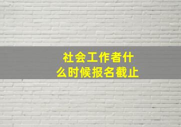 社会工作者什么时候报名截止