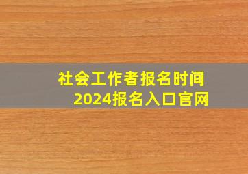 社会工作者报名时间2024报名入口官网