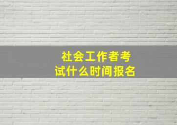 社会工作者考试什么时间报名