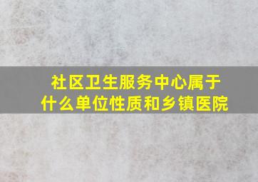 社区卫生服务中心属于什么单位性质和乡镇医院