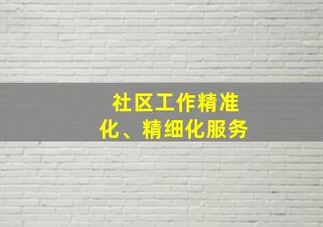 社区工作精准化、精细化服务