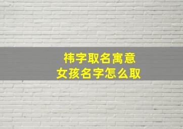 祎字取名寓意女孩名字怎么取