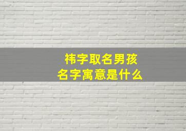 祎字取名男孩名字寓意是什么