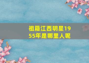 祖籍江西明星1955年是哪里人呢