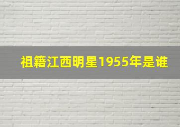 祖籍江西明星1955年是谁