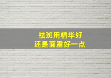 祛斑用精华好还是面霜好一点