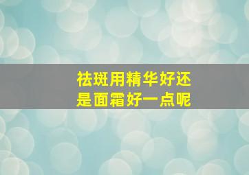 祛斑用精华好还是面霜好一点呢