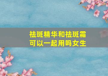 祛斑精华和祛斑霜可以一起用吗女生