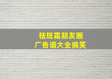 祛斑霜朋友圈广告语大全搞笑