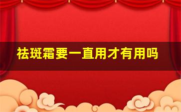 祛斑霜要一直用才有用吗