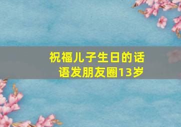 祝福儿子生日的话语发朋友圈13岁