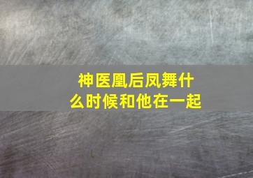 神医凰后凤舞什么时候和他在一起