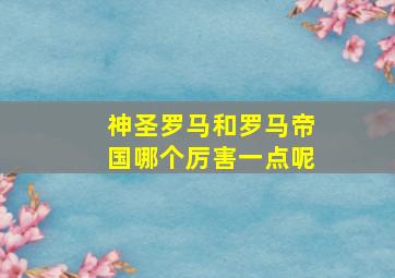 神圣罗马和罗马帝国哪个厉害一点呢