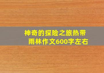 神奇的探险之旅热带雨林作文600字左右