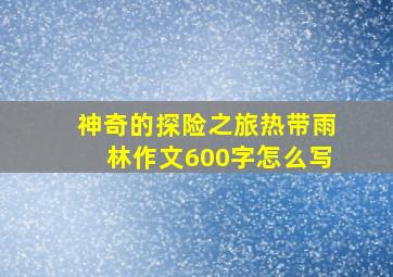 神奇的探险之旅热带雨林作文600字怎么写