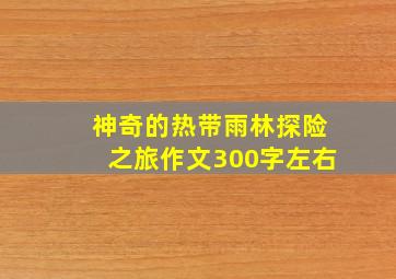 神奇的热带雨林探险之旅作文300字左右