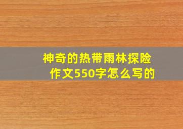 神奇的热带雨林探险作文550字怎么写的