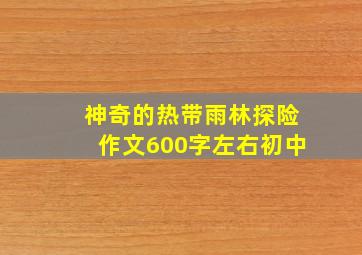 神奇的热带雨林探险作文600字左右初中