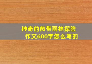 神奇的热带雨林探险作文600字怎么写的