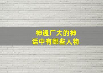 神通广大的神话中有哪些人物