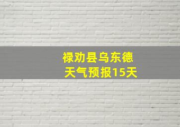 禄劝县乌东德天气预报15天