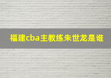 福建cba主教练朱世龙是谁