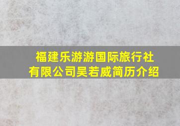 福建乐游游国际旅行社有限公司吴若威简历介绍