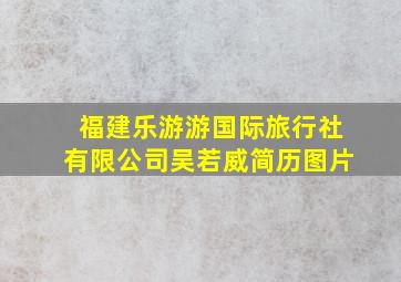 福建乐游游国际旅行社有限公司吴若威简历图片