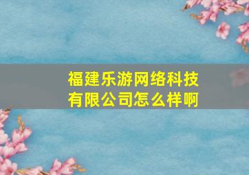 福建乐游网络科技有限公司怎么样啊