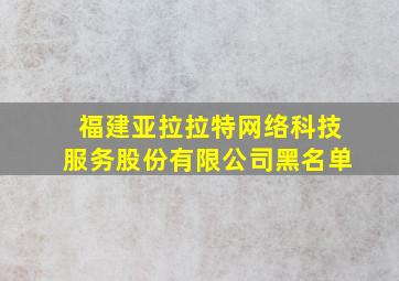 福建亚拉拉特网络科技服务股份有限公司黑名单