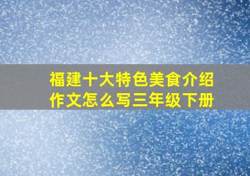 福建十大特色美食介绍作文怎么写三年级下册