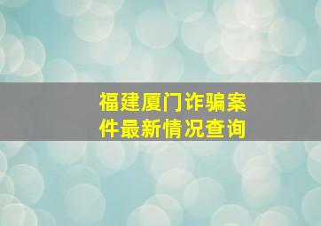 福建厦门诈骗案件最新情况查询