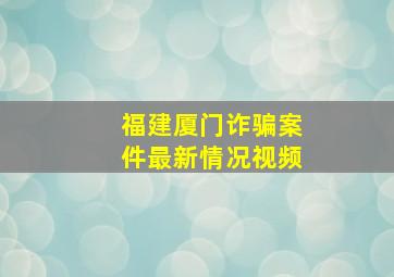 福建厦门诈骗案件最新情况视频