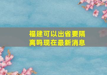 福建可以出省要隔离吗现在最新消息