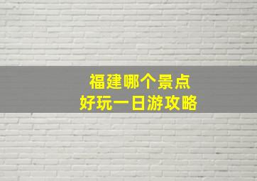 福建哪个景点好玩一日游攻略