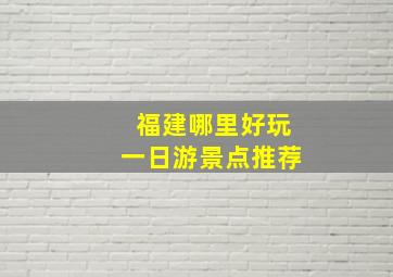 福建哪里好玩一日游景点推荐