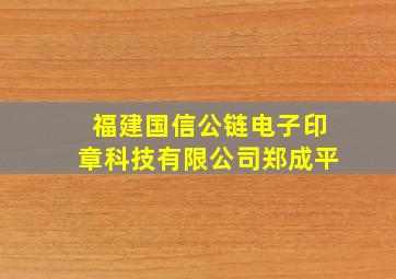 福建国信公链电子印章科技有限公司郑成平