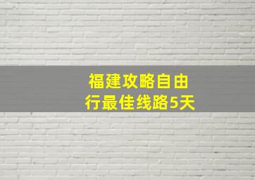 福建攻略自由行最佳线路5天