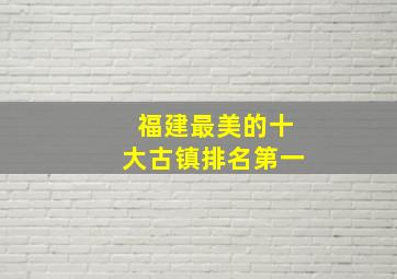 福建最美的十大古镇排名第一