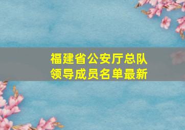 福建省公安厅总队领导成员名单最新