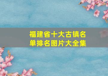 福建省十大古镇名单排名图片大全集