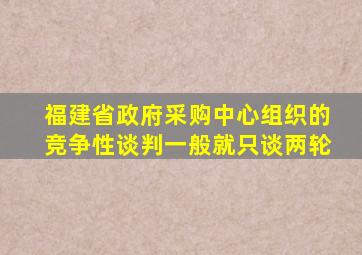 福建省政府采购中心组织的竞争性谈判一般就只谈两轮