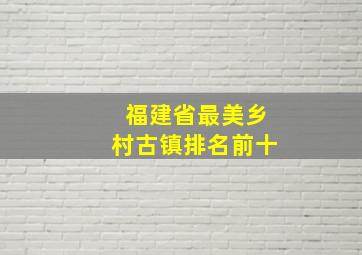 福建省最美乡村古镇排名前十